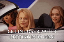 three girls in a car with the words get in loser we 're getting burgers