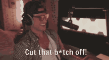 a man wearing headphones and glasses says " cut that b * tch off "