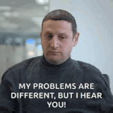 a man in a black sweater says " my problems are different but i hear you "