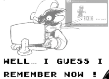 a black and white drawing of a cartoon character with the words " well i guess i remember now " on the bottom
