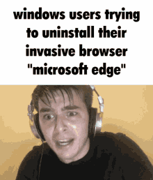 a man wearing headphones with a caption that says windows users trying to uninstall their invasive browser microsoft edge