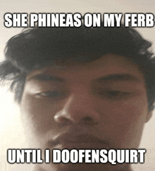 a man 's face with a caption that says she phineas on my ferr until i doofensquirt