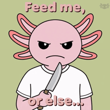 a cartoon of an axolotl holding a knife and the words feed me or else