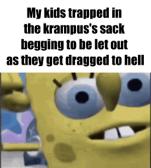 a picture of spongebob with the caption my kids trapped in the krampus 's sack begging to be let out