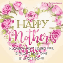 a happy mother 's day greeting card with pink roses and the words `` have a wonderful relaxing day i love you ''