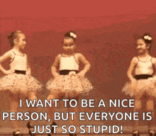 three little girls are dancing in tutus and the caption says i want to be a nice person but everyone is just so stupid
