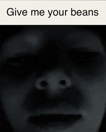 a black and white photo of a person 's face with the words give me your beans below it