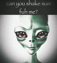 a picture of an alien with the words " can you shake sum fuh me "