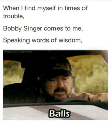 when i find myself in times of trouble , bobby singer comes to me , speaking words of wisdom balls