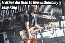 a man is playing a bass guitar on a stage with the words `` i rather die then to live without my sexy king ''