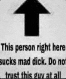 a black and white sign that says `` this person right here sucks mad dick . do not trust this guy at all ''