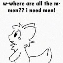 a black and white drawing of a dog with the words w-where are all the m-men ? i need men