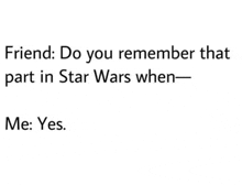 a friend says `` friend : do you remember that part in star wars when - me : yes . ''