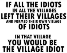 a black and white sign that says if all the idiots in all the villages left their villages and formed their own village of idiots