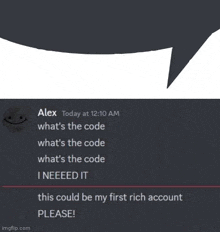 alex today at 12:10 am what 's the code what 's the code i neeeeed it this could be my first rich account please .