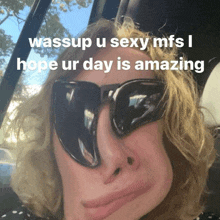 a woman wearing sunglasses says " wassup u sexy mfs hope ur day is amazing "