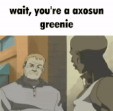 a cartoon of a man talking to another man with the words wait you 're a axosun greenie