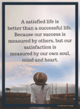 a satisfied life is better than a successful life because our success is measured by others but our satisfaction is measured by our own soul