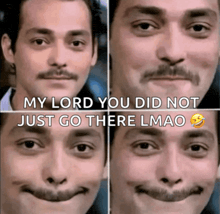 four pictures of a man with a mustache with the caption my lord you did not just go there lmao