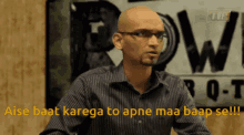 a bald man with glasses says " aise baat kalega to apne maa baap se!!! "