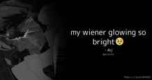 a black and white image with a quote that says " my wiener glowing so bright " by ari
