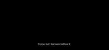 a black background with a quote that says `` i know , but i feel weird without it '' .