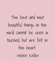 the best and most beautiful things in the world cannot be seen or touched but are felt in the heart - helen keller