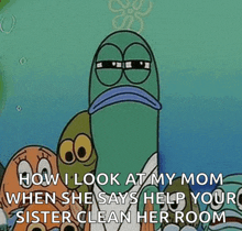 a cartoon character from spongebob squarepants says how i look at my mom when she says help your sister clean her room .