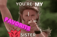 a shirtless man is smoking a cigarette and pointing at the camera with the words `` you 're my favorite sister '' .