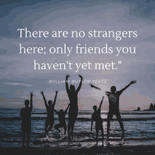 a quote by william butler yeats says there are no strangers here only friends you haven t yet met