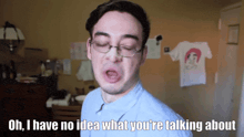 a man with glasses and a blue shirt says oh i have no idea what you 're talking about