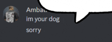 a speech bubble that says ' im your dog sorry '