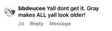 a reply message from bbdeucee y'all dont get it gray makes all y'all look older !