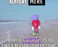 alright mike today 's physical challenge is to find reason to keep going