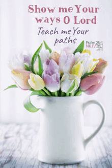 a bouquet of flowers in a white pitcher with the words show me your ways o lord teach me your paths below it