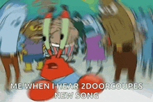 a cartoon character from spongebob squarepants says `` me when i hear 2 door coupe 's new song ''