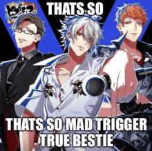 three anime characters with the caption that 's so thats so mad trigger true bestie