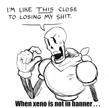 a drawing of papyrus that says i 'm like this close to losing my shit when xeno is not in banner