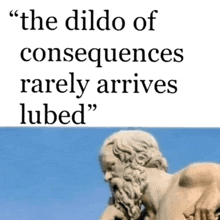 a statue of a man with the words " the dildo of consequences rarely arrives lubed " below it