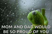 a kermit the frog looking out a window with the words mom and dad would be so proud of you below him