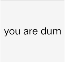 a white background with the words `` you are dum '' written in black .