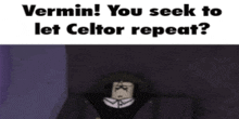 a cartoon character says vermin you seek to let celtor repeat .