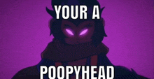 a picture of a cartoon character with purple eyes and the words `` your a poopyhead '' .