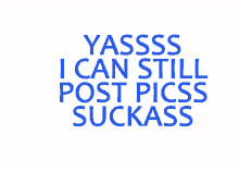 a white background with blue text that says yassss i can still post picss suckass