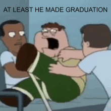 a cartoon of peter griffin being carried by two men with the caption " at least he made graduation "