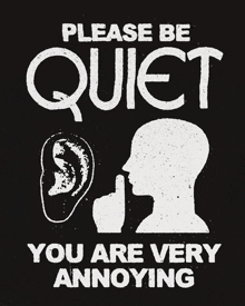 a black and white poster that says please be quiet you are very annoying