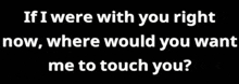 a black background with white text that says `` if i were with you right now , where would you want me to touch you ? ''