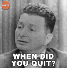 a man says when did you quit in a black and white photo