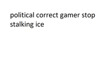 a white background with political correct gamer stop stalking ice written on it