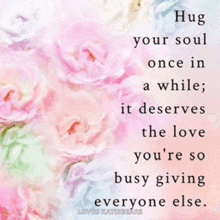 a quote that says hug your soul once in a while it deserves the love you 're so busy giving everyone else .